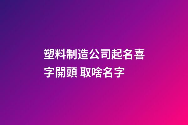 塑料制造公司起名喜字開頭 取啥名字-第1張-公司起名-玄機(jī)派